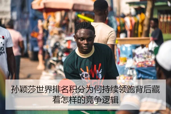 孙颖莎世界排名积分为何持续领跑背后藏着怎样的竞争逻辑